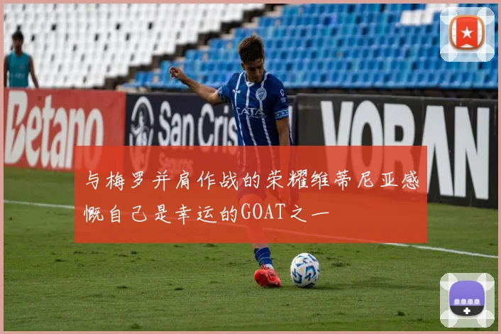 与梅罗并肩作战的荣耀维蒂尼亚感慨自己是幸运的GOAT之一