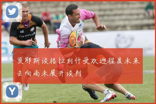 莫耶斯谈格拉利什受欢迎程度未来去向尚未展开谈判