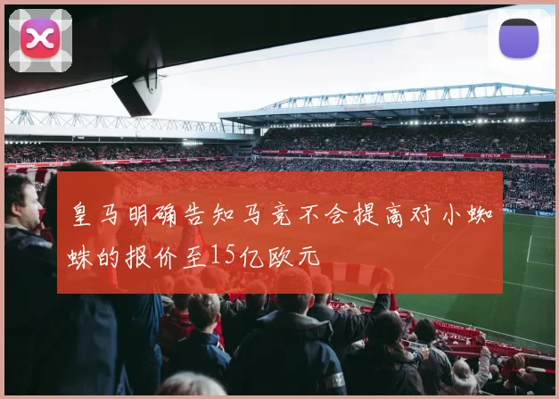 皇马明确告知马竞不会提高对小蜘蛛的报价至15亿欧元