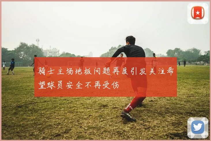 骑士主场地板问题再度引发关注希望球员安全不再受伤