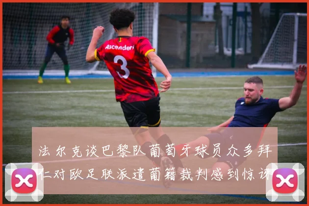 法尔克谈巴黎队葡萄牙球员众多拜仁对欧足联派遣葡籍裁判感到惊讶