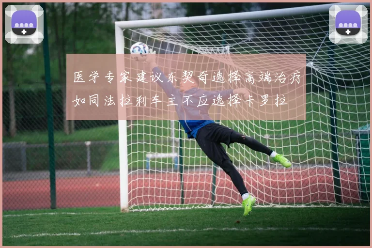 医学专家建议东契奇选择高端治疗如同法拉利车主不应选择卡罗拉