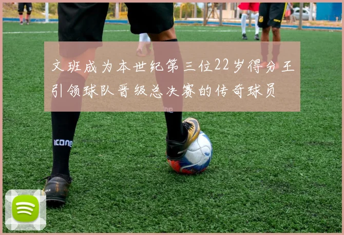 文班成为本世纪第三位22岁得分王引领球队晋级总决赛的传奇球员