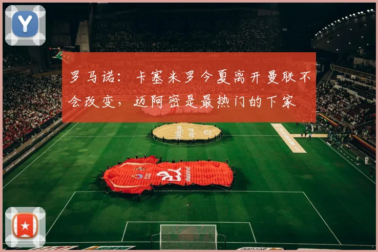 罗马诺：卡塞米罗今夏离开曼联不会改变，迈阿密是最热门的下家