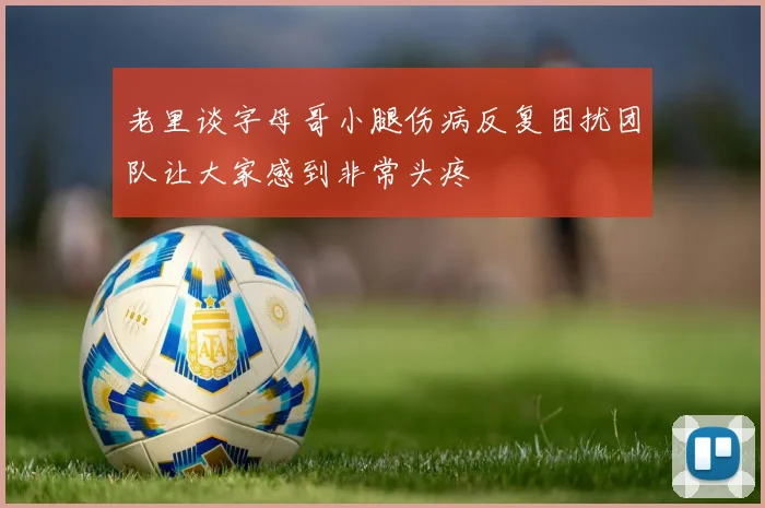 老里谈字母哥小腿伤病反复困扰团队让大家感到非常头疼