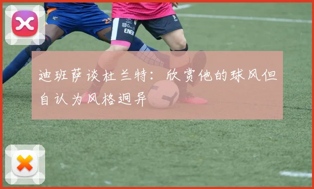 迪班萨谈杜兰特：欣赏他的球风但自认为风格迥异