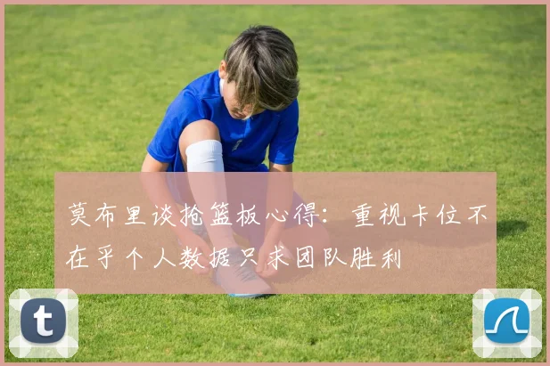 莫布里谈抢篮板心得：重视卡位不在乎个人数据只求团队胜利
