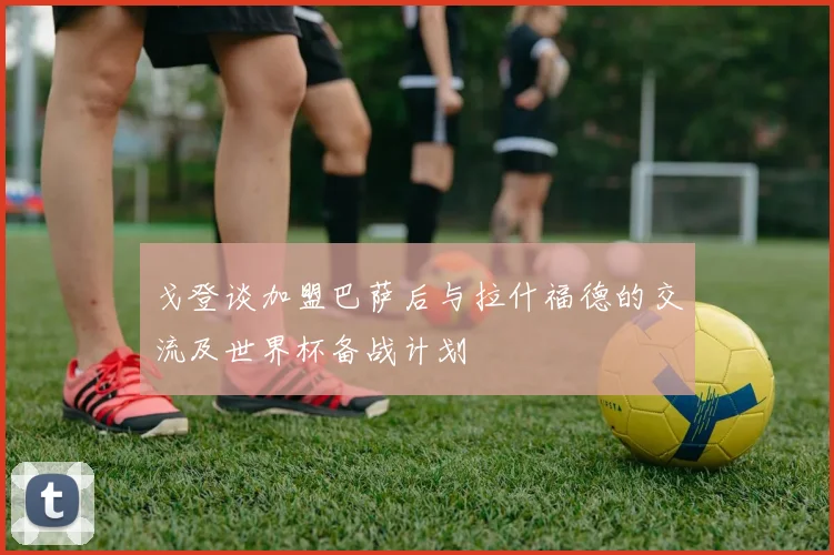 戈登谈加盟巴萨后与拉什福德的交流及世界杯备战计划
