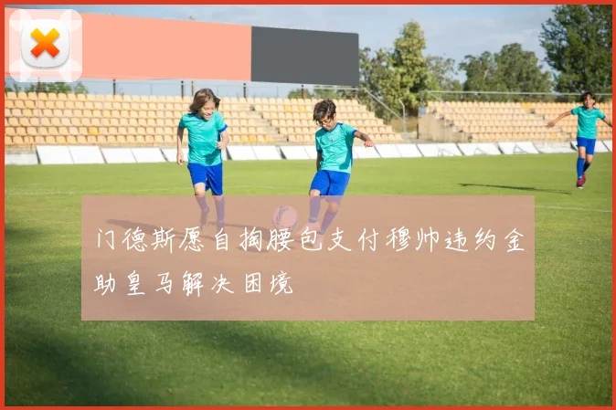 门德斯愿自掏腰包支付穆帅违约金助皇马解决困境