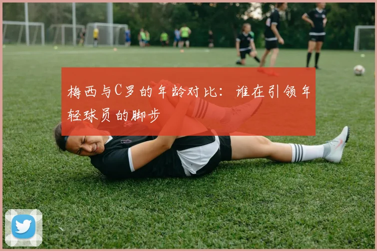 梅西与C罗的年龄对比：谁在引领年轻球员的脚步