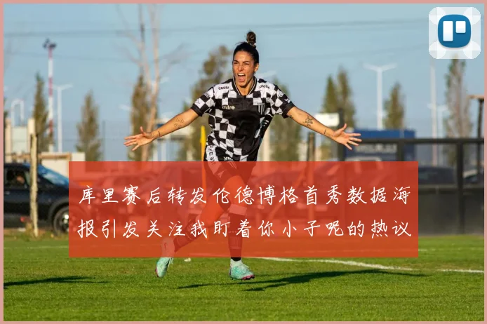 库里赛后转发伦德博格首秀数据海报引发关注我盯着你小子呢的热议