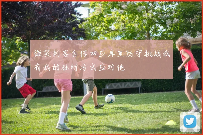微笑刺客自信回应库里防守挑战我有我的独特方式应对他