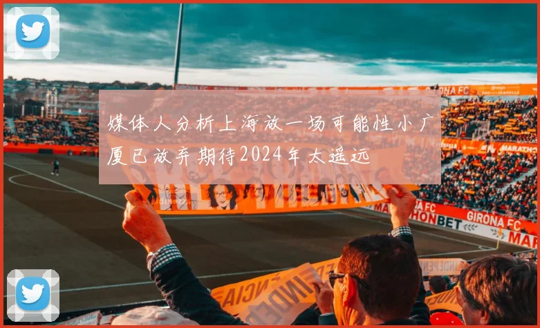 媒体人分析上海放一场可能性小广厦已放弃期待2024年太遥远