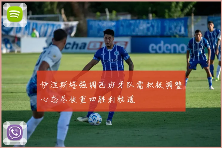 伊涅斯塔强调西班牙队需积极调整心态尽快重回胜利轨道